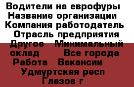 Водители на еврофуры › Название организации ­ Компания-работодатель › Отрасль предприятия ­ Другое › Минимальный оклад ­ 1 - Все города Работа » Вакансии   . Удмуртская респ.,Глазов г.